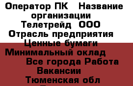 Оператор ПК › Название организации ­ Телетрейд, ООО › Отрасль предприятия ­ Ценные бумаги › Минимальный оклад ­ 40 000 - Все города Работа » Вакансии   . Тюменская обл.,Тюмень г.